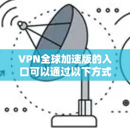 VPN全球加速版的入口可以通过以下方式访问 VPN全球加速版的入口可以通过以下方式访问