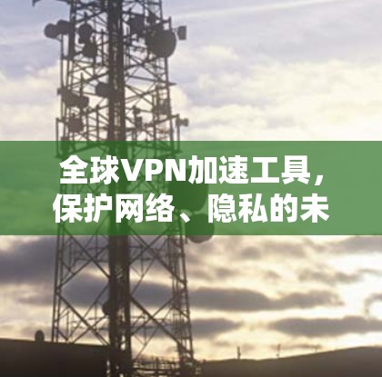 全球VPN加速工具，保护网络、隐私的未来选择