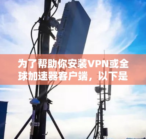 为了帮助你安装VPN或全球加速器客户端,以下是一个详细的步骤指南,适用于不同情况 为了帮助你安装VPN或全球加速器客户端,以下是一个详细的步骤指南,适用于不同情况