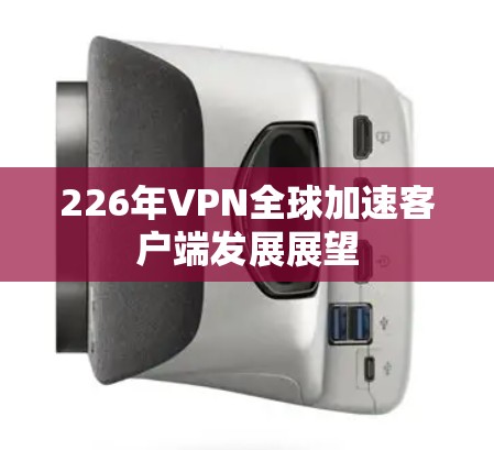 226年VPN全球加速客户端发展展望 226年VPN全球加速客户端发展展望