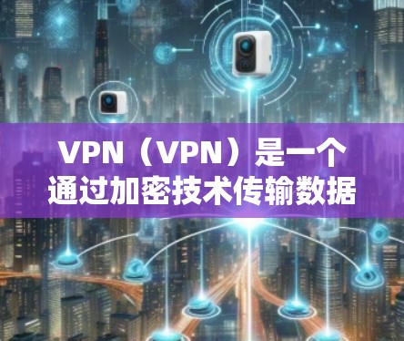 VPN(VPN)是一个通过加密技术传输数据的网络解决方案,旨在保护用户的隐私和数据安全。全球节点客户端可能是某个特定的VPN应用,用于远程访问或管理这些VPN服务器 VPN(VPN)是一个通过加密技术传输数据的网络解决方案,旨在保护用户的隐私和数据安全。全球节点客户端可能是某个特定的VPN应用,用于远程访问或管理这些VPN服务器
