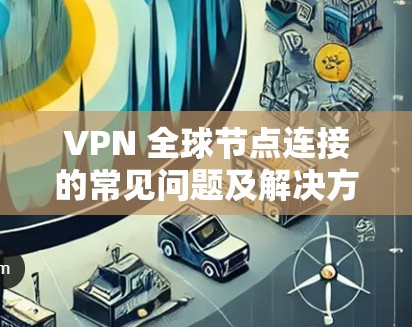 VPN 全球节点连接的常见问题及解决方案