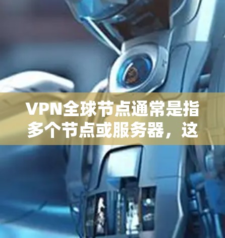 VPN全球节点通常是指多个节点或服务器,这些节点分布在全球各地,提供了一种高效、可靠且安全的网络接入方式。用户可能在寻找如何下载相关软件或使用这些节点的指南 VPN全球节点通常是指多个节点或服务器,这些节点分布在全球各地,提供了一种高效、可靠且安全的网络接入方式。用户可能在寻找如何下载相关软件或使用这些节点的指南
