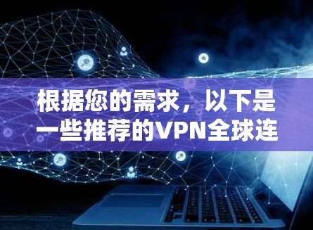 根据您的需求,以下是一些推荐的VPN全球连接版的网站和平台,供您参考 根据您的需求,以下是一些推荐的VPN全球连接版的网站和平台,供您参考