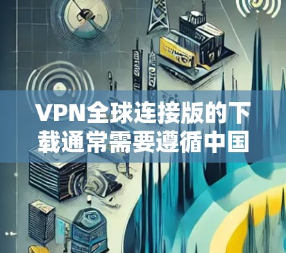 VPN全球连接版的下载通常需要遵循中国法律法规,因此无法提供违反中国法律的下载链接。以下是几个常用的VPN软件推荐,适合在国际网络上访问 VPN全球连接版的下载通常需要遵循中国法律法规,因此无法提供违反中国法律的下载链接。以下是几个常用的VPN软件推荐,适合在国际网络上访问
