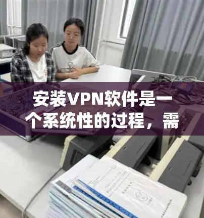 安装VPN软件是一个系统性的过程,需要遵循一定的步骤以确保安全和高效。以下是一个详细的步骤指南,帮助您顺利完成安装 安装VPN软件是一个系统性的过程,需要遵循一定的步骤以确保安全和高效。以下是一个详细的步骤指南,帮助您顺利完成安装