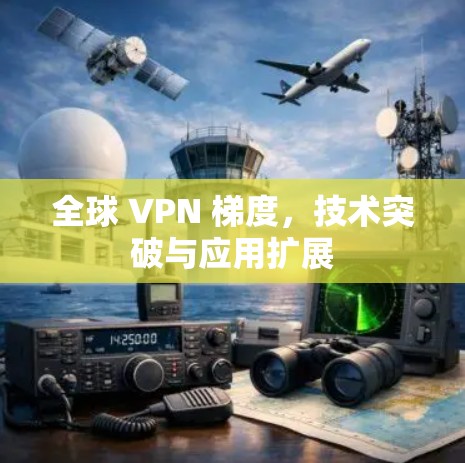 全球 VPN 梯度,技术突破与应用扩展 全球 VPN 梯度,技术突破与应用扩展