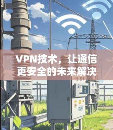 VPN技术,让通信更安全的未来解决方案 VPN技术,让通信更安全的未来解决方案