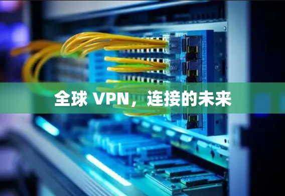 全球 VPN,连接的未来 全球 VPN,连接的未来