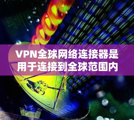 VPN全球网络连接器是用于连接到全球范围内的VPN服务的设备。以下是关于VPN全球网络连接器的一些关键信息和推荐 VPN全球网络连接器是用于连接到全球范围内的VPN服务的设备。以下是关于VPN全球网络连接器的一些关键信息和推荐