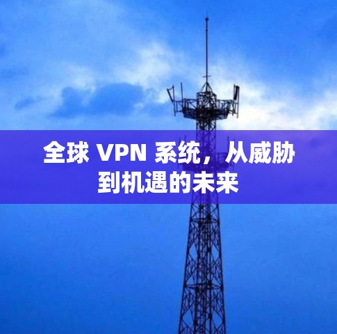 全球 VPN 系统,从威胁到机遇的未来 全球 VPN 系统,从威胁到机遇的未来