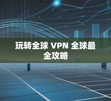 玩转全球 VPN 全球最全攻略 玩转全球 VPN 全球最全攻略
