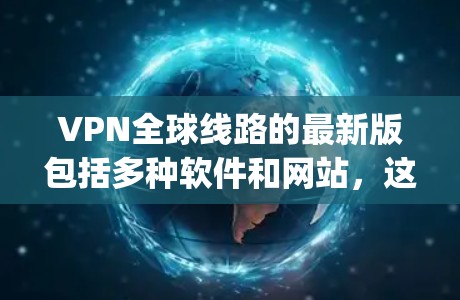 VPN全球线路的最新版包括多种软件和网站,这些平台提供了多种功能,如离线访问、多语言支持、实时实时同步等。以下是一些 popular 的 VPN 全球线路 VPN全球线路的最新版包括多种软件和网站,这些平台提供了多种功能,如离线访问、多语言支持、实时实时同步等。以下是一些 popular 的 VPN 全球线路