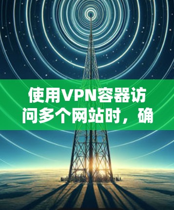 使用VPN容器访问多个网站时,确保VPN容器正常运行是关键。以下是一些具体的步骤和注意事项 使用VPN容器访问多个网站时,确保VPN容器正常运行是关键。以下是一些具体的步骤和注意事项