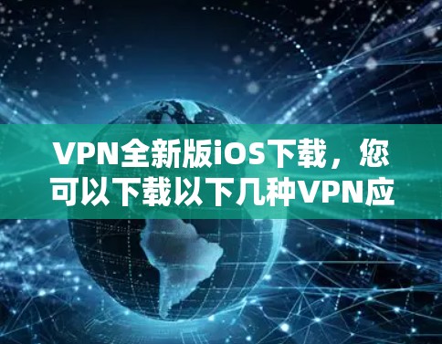 VPN全新版iOS下载,您可以下载以下几种VPN应用,它们都是针对iOS平台设计的,提供多种功能,如VPN连接、视频通话、文件传输等。以下是几种常见VPN的应用 VPN全新版iOS下载,您可以下载以下几种VPN应用,它们都是针对iOS平台设计的,提供多种功能,如VPN连接、视频通话、文件传输等。以下是几种常见VPN的应用