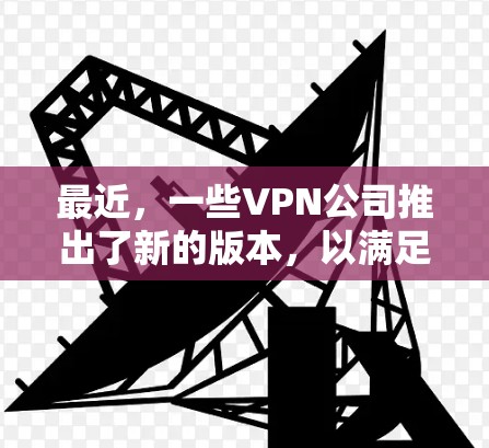 最近，一些VPN公司推出了新的版本，以满足用户的不同需求。以下是几个最近推出的VPN新版本及其官网链接，供参考