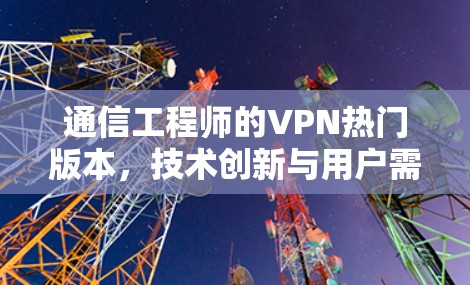 通信工程师的VPN热门版本，技术创新与用户需求的完美结合