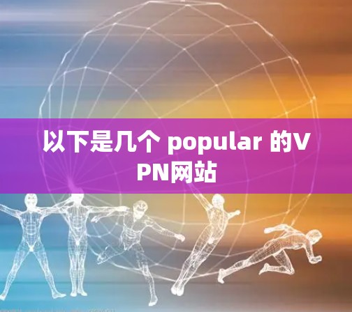 以下是几个 popular 的VPN网站 以下是几个 popular 的VPN网站