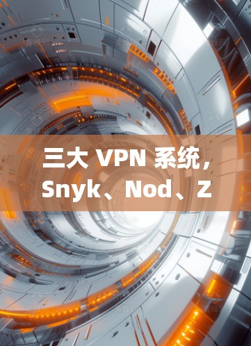 三大 VPN 系统，Snyk、Nod、Zyxtal 为你的网络安全之路保驾护航！