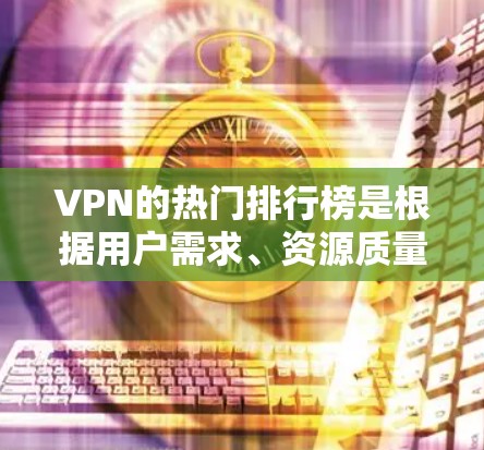 VPN的热门排行榜是根据用户需求、资源质量、平台推荐机制以及用户反馈来划分的。以下是一些常见的VPN热门排行榜 VPN的热门排行榜是根据用户需求、资源质量、平台推荐机制以及用户反馈来划分的。以下是一些常见的VPN热门排行榜