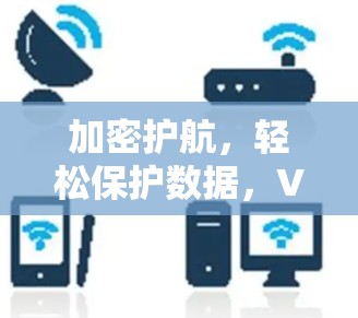 加密护航，轻松保护数据，VPN推荐与指南