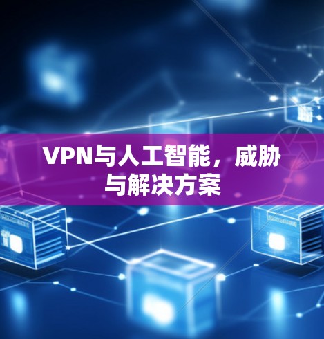 VPN与人工智能,威胁与解决方案 VPN与人工智能,威胁与解决方案