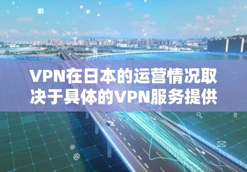 VPN在日本的运营情况取决于具体的VPN服务提供商和他们的运营策略。日本是全球知名的网络安全市场，许多国家和地区都有提供VPN服务的公司