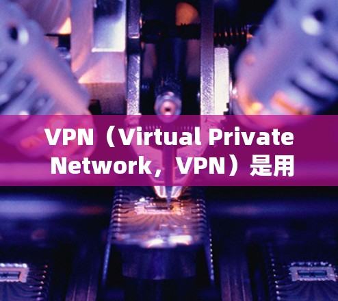 VPN（Virtual Private Network，VPN）是用户在安全的网络环境中连接到外部网络，实现在线视频通话、文件传输和数据共享的工具。以下是关于VPN的详细介绍