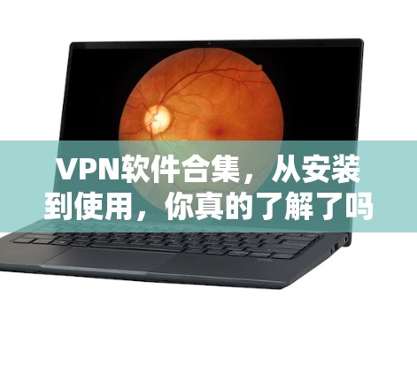 VPN软件合集,从安装到使用,你真的了解了吗? VPN软件合集,从安装到使用,你真的了解了吗?