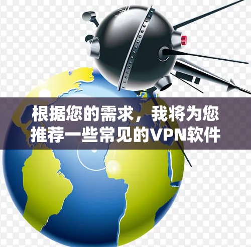 根据您的需求,我将为您推荐一些常见的VPN软件。这些软件可以根据您的设备类型和需求进行选择,以下是几种推荐 根据您的需求,我将为您推荐一些常见的VPN软件。这些软件可以根据您的设备类型和需求进行选择,以下是几种推荐