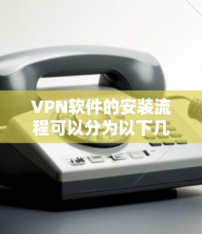 VPN软件的安装流程可以分为以下几个步骤，确保你能够顺利地完成安装并安全地访问互联网