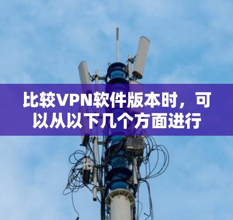比较VPN软件版本时，可以从以下几个方面进行分析