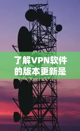 了解VPN软件的版本更新是一个系统性的过程,以下是一步步的指南 了解VPN软件的版本更新是一个系统性的过程,以下是一步步的指南