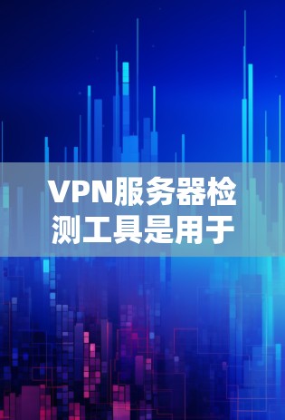 VPN服务器检测工具是用于监控和管理VPN服务器的工具，以下是几种常用工具的详细介绍