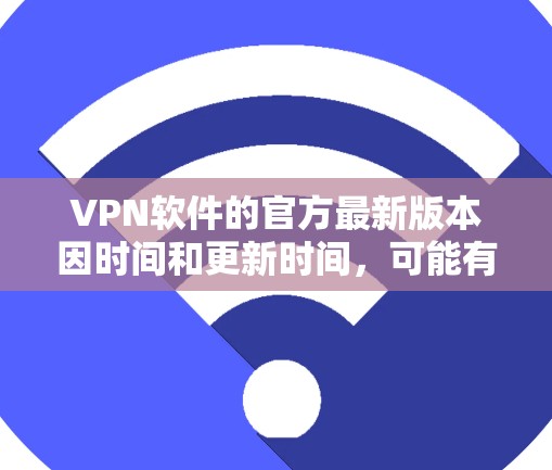 VPN软件的官方最新版本因时间和更新时间，可能有所不同。以下是几个常见的VPN软件的最新版本介绍