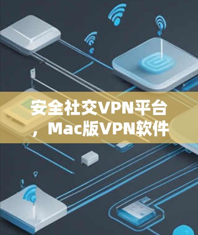 安全社交VPN平台，Mac版VPN软件推荐，帮助你更好地保护数字世界