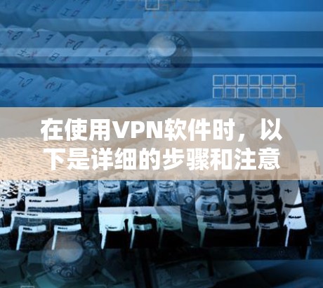 在使用VPN软件时，以下是详细的步骤和注意事项