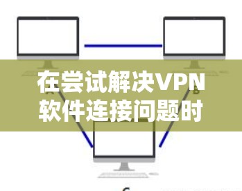 在尝试解决VPN软件连接问题时，可以按照以下步骤进行