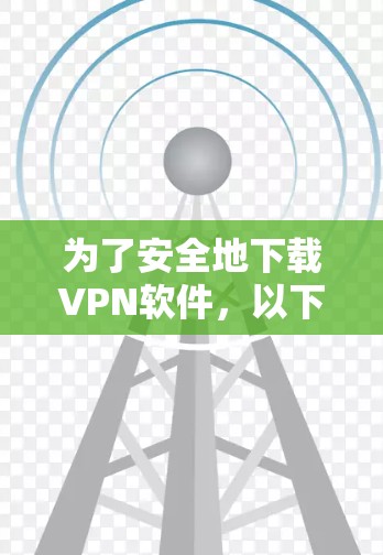 为了安全地下载VPN软件，以下是一个结构化的指南，涵盖了解放软件、寻找下载入口、推荐好用的软件以及安全下载的重要性