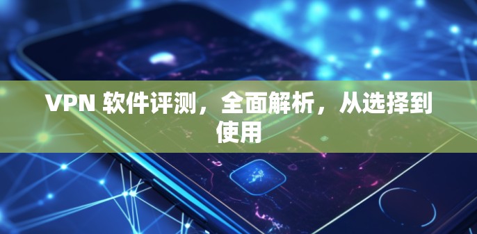 VPN 软件评测，全面解析，从选择到使用