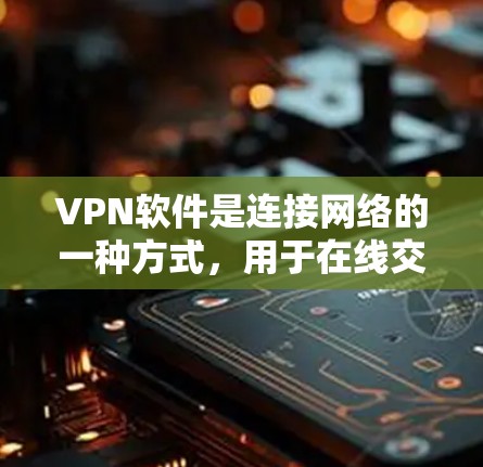 VPN软件是连接网络的一种方式，用于在线交流、文件传输等。以下是关于VPN软件试用的详细步骤和建议