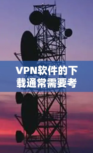 VPN软件的下载通常需要考虑以下几个因素
