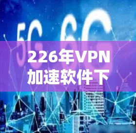 226年VPN加速软件下载指南 226年VPN加速软件下载指南