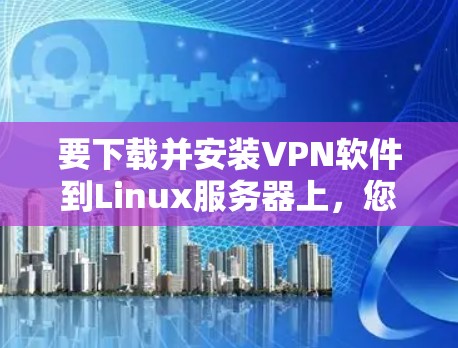 要下载并安装VPN软件到Linux服务器上,您可以按照以下步骤进行 要下载并安装VPN软件到Linux服务器上,您可以按照以下步骤进行