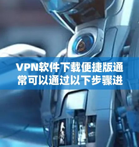 VPN软件下载便捷版通常可以通过以下步骤进行 VPN软件下载便捷版通常可以通过以下步骤进行