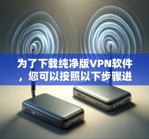 为了下载纯净版VPN软件，您可以按照以下步骤进行