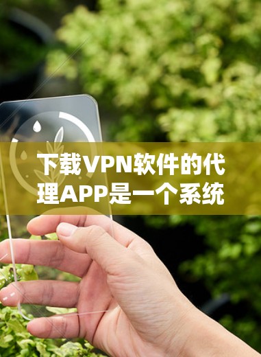 下载VPN软件的代理APP是一个系统性的过程,需要谨慎操作以确保安全和隐私。以下是一个系统的指南,帮助您顺利下载和使用代理APP 下载VPN软件的代理APP是一个系统性的过程,需要谨慎操作以确保安全和隐私。以下是一个系统的指南,帮助您顺利下载和使用代理APP