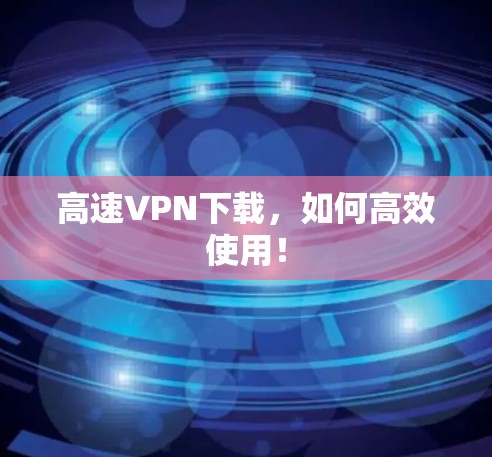 高速VPN下载，如何高效使用！