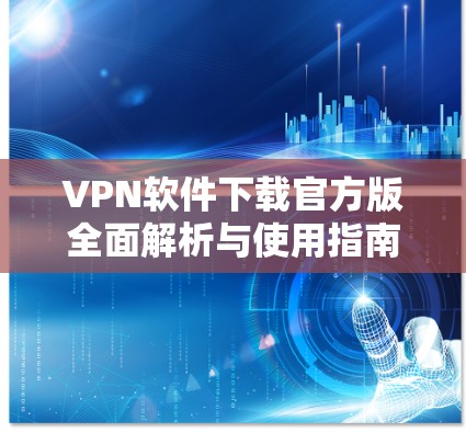 VPN软件下载官方版全面解析与使用指南 VPN软件下载官方版全面解析与使用指南