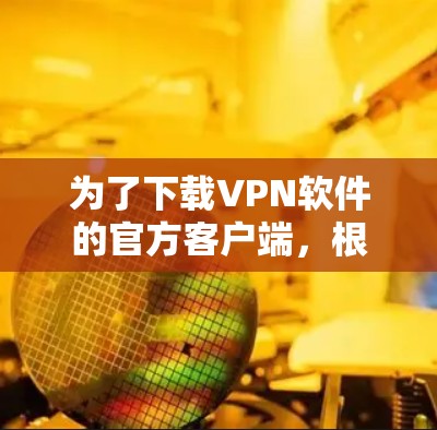 为了下载VPN软件的官方客户端,根据你的使用习惯和目标用户群体,以下是一个清晰的步骤指南 为了下载VPN软件的官方客户端,根据你的使用习惯和目标用户群体,以下是一个清晰的步骤指南